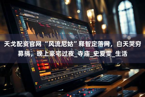 天戈配资官网 “风流尼姑”释智定落网,白天哭穷募捐,晚上豪宅过夜_寺庙_史爱雯_生活