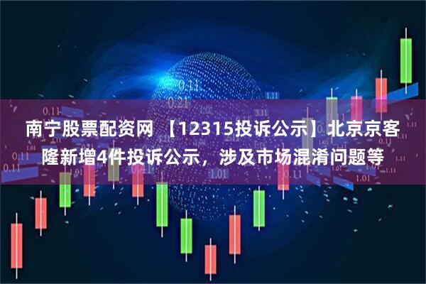 南宁股票配资网 【12315投诉公示】北京京客隆新增4件投诉公示,涉及市场混淆问题等