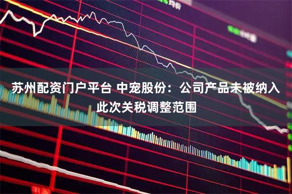 苏州配资门户平台 中宠股份:公司产品未被纳入此次关税调整范围