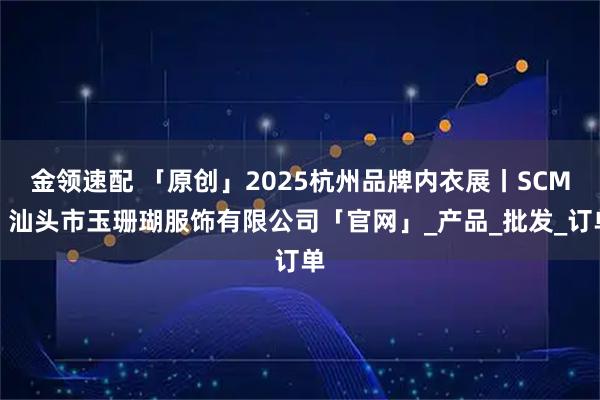 金领速配 「原创」2025杭州品牌内衣展丨SCM丨汕头市玉珊瑚服饰有限公司「官网」_产品_批发_订单