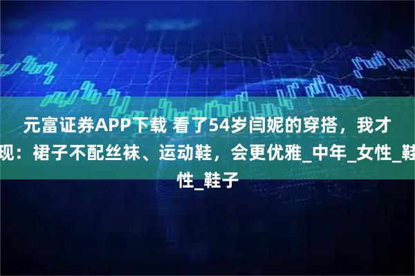 元富证券APP下载 看了54岁闫妮的穿搭，我才发现：裙子不配丝袜、运动鞋，会更优雅_中年_女性_鞋子