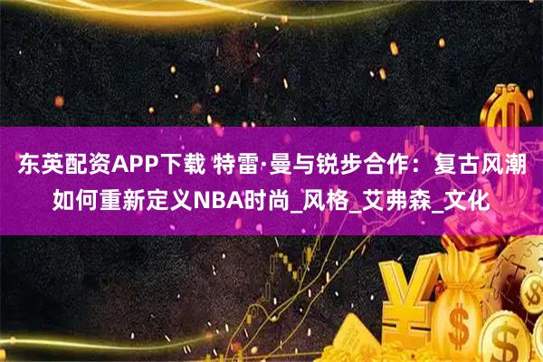 东英配资APP下载 特雷·曼与锐步合作：复古风潮如何重新定义NBA时尚_风格_艾弗森_文化