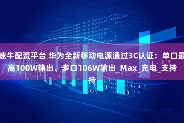 速牛配资平台 华为全新移动电源通过3C认证：单口最高100W输出、多口106W输出_Max_充电_支持