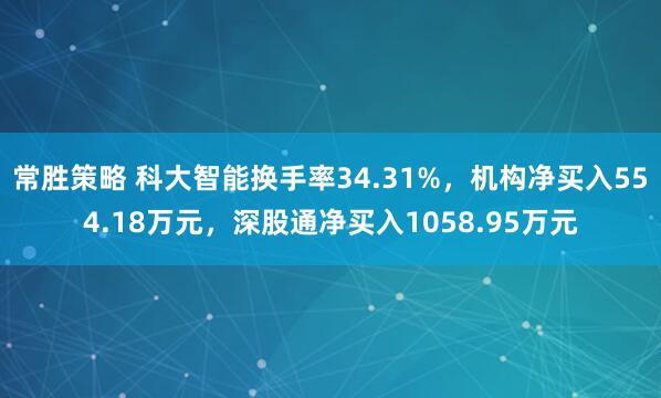 常胜策略 科大智能换手率34.31%，机构净买入554.18万元，深股通净买入1058.95万元