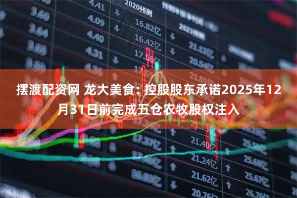 摆渡配资网 龙大美食: 控股股东承诺2025年12月31日前完成五仓农牧股权注入