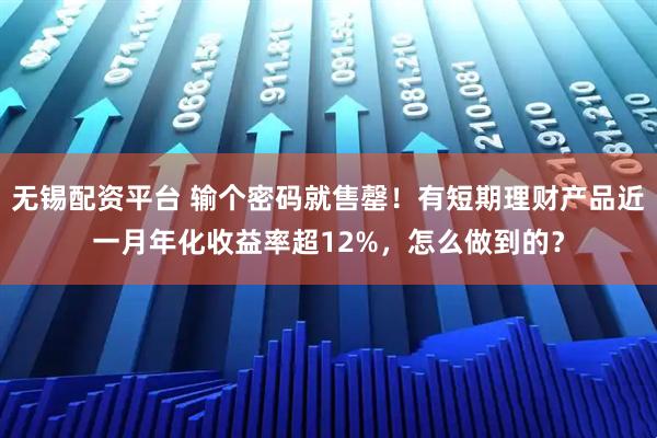 无锡配资平台 输个密码就售罄!有短期理财产品近一月年化收益率超12%,怎么做到的?
