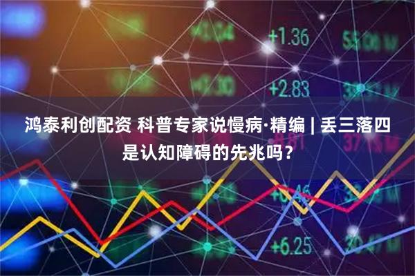 鸿泰利创配资 科普专家说慢病·精编 | 丢三落四是认知障碍的先兆吗?
