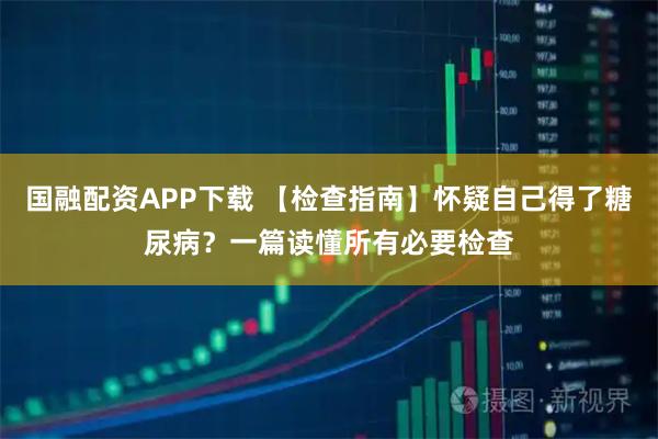 国融配资APP下载 【检查指南】怀疑自己得了糖尿病?一篇读懂所有必要检查