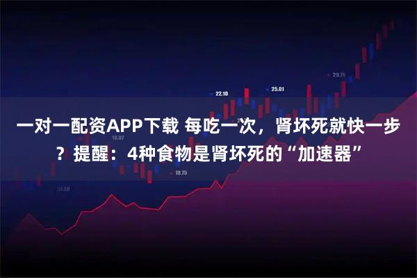 一对一配资APP下载 每吃一次，肾坏死就快一步？提醒：4种食物是肾坏死的“加速器”