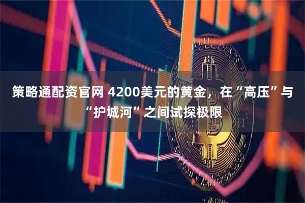 策略通配资官网 4200美元的黄金,在“高压”与“护城河”之间试探极限