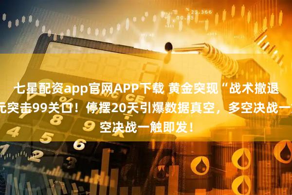 七星配资app官网APP下载 黄金突现“战术撤退”!美元突击99关口!停摆20天引爆数据真空,多空决战一触即发!