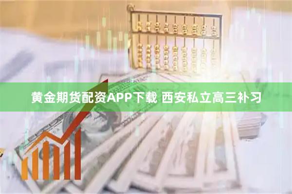 黄金期货配资APP下载 西安私立高三补习