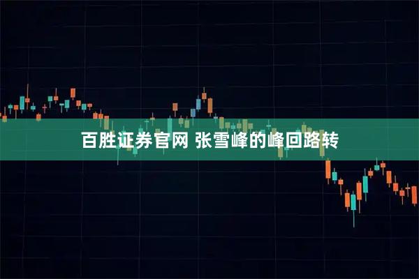 百胜证券官网 张雪峰的峰回路转