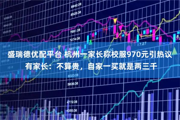 盛瑞德优配平台 杭州一家长称校服970元引热议 有家长：不算贵，自家一买就是两三千