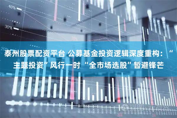 泰州股票配资平台 公募基金投资逻辑深度重构：“主题投资”风行一时 “全市场选股”暂避锋芒