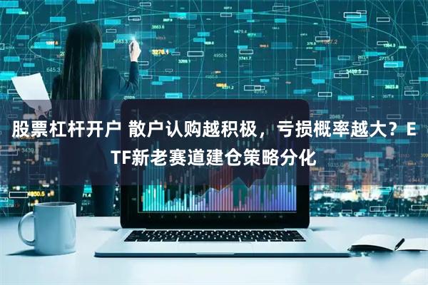 股票杠杆开户 散户认购越积极，亏损概率越大？ETF新老赛道建仓策略分化