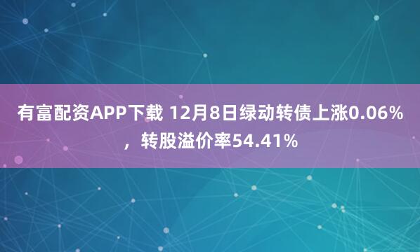 有富配资APP下载 12月8日绿动转债上涨0.06%,转股溢价率54.41%