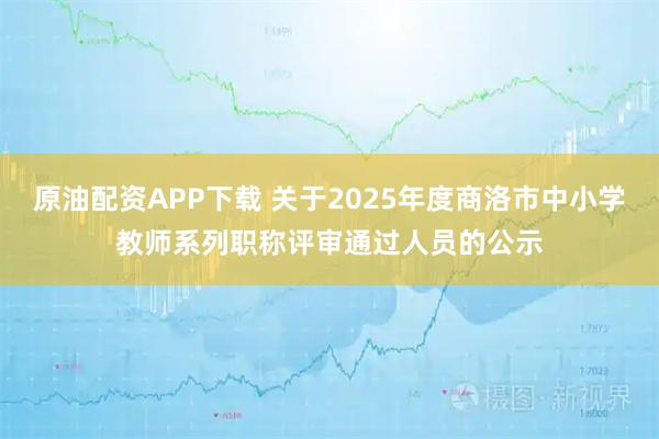 原油配资APP下载 关于2025年度商洛市中小学教师系列职称评审通过人员的公示