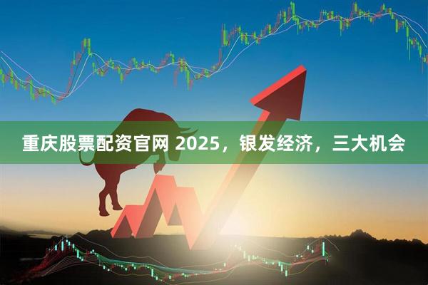 重庆股票配资官网 2025,银发经济,三大机会