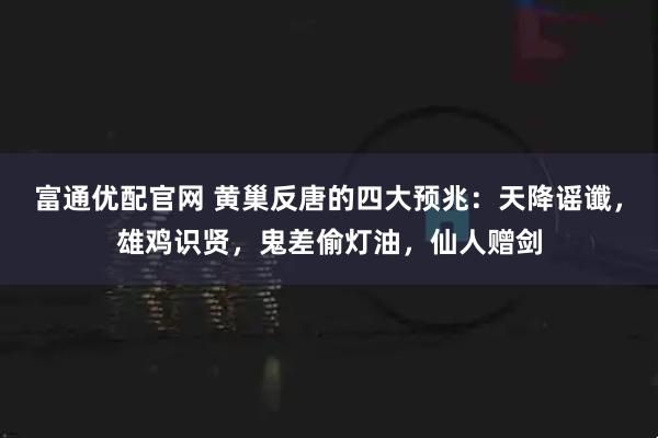 富通优配官网 黄巢反唐的四大预兆：天降谣谶，雄鸡识贤，鬼差偷灯油，仙人赠剑
