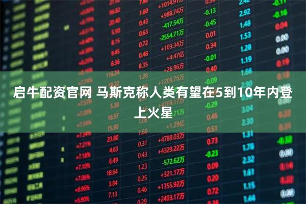 启牛配资官网 马斯克称人类有望在5到10年内登上火星