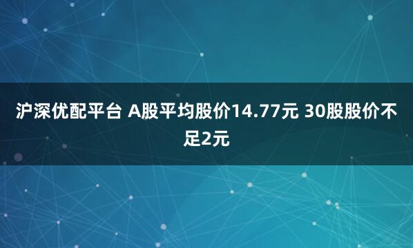 沪深优配平台 A股平均股价14.77元 30股股价不足2元