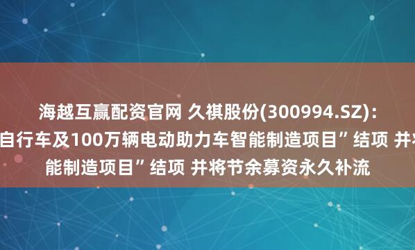 海越互赢配资官网 久祺股份(300994.SZ)：拟将“年产100万辆自行车及100万辆电动助力车智能制造项目”结项 并将节余募资永久补流