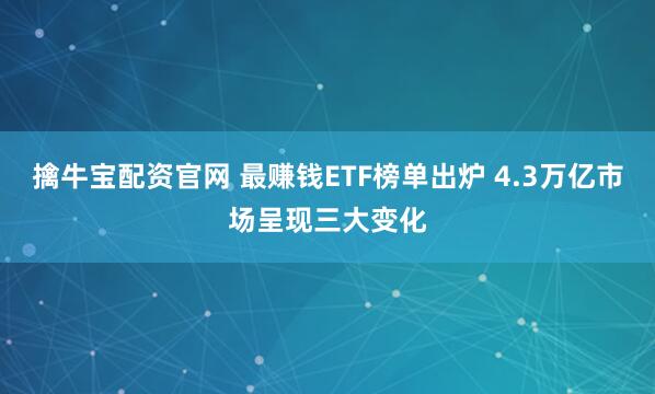 擒牛宝配资官网 最赚钱ETF榜单出炉 4.3万亿市场呈现三大变化