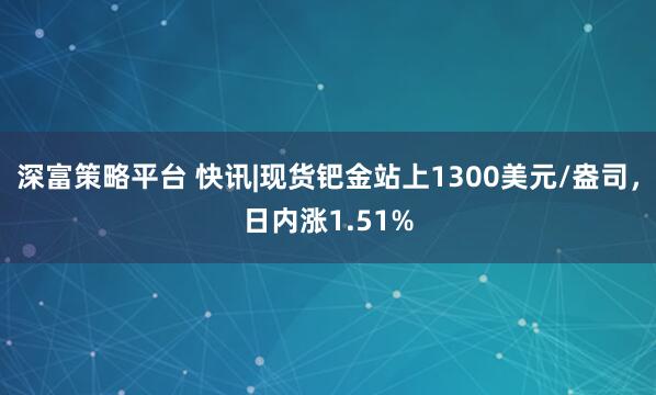 深富策略平台 快讯|现货钯金站上1300美元/盎司，日内涨1.51%