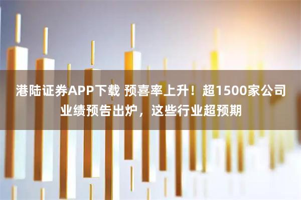 港陆证券APP下载 预喜率上升！超1500家公司业绩预告出炉，这些行业超预期