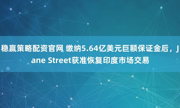 稳赢策略配资官网 缴纳5.64亿美元巨额保证金后，Jane Street获准恢复印度市场交易
