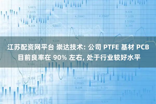 江苏配资网平台 崇达技术: 公司 PTFE 基材 PCB 目前良率在 90% 左右, 处于行业较好水平