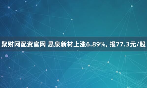 聚财网配资官网 思泉新材上涨6.89%, 报77.3元/股