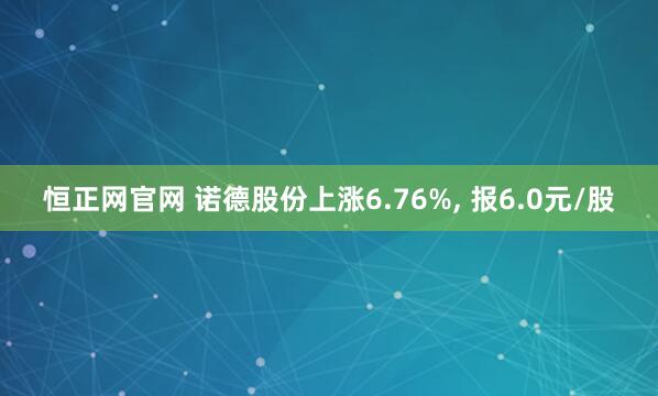 恒正网官网 诺德股份上涨6.76%, 报6.0元/股