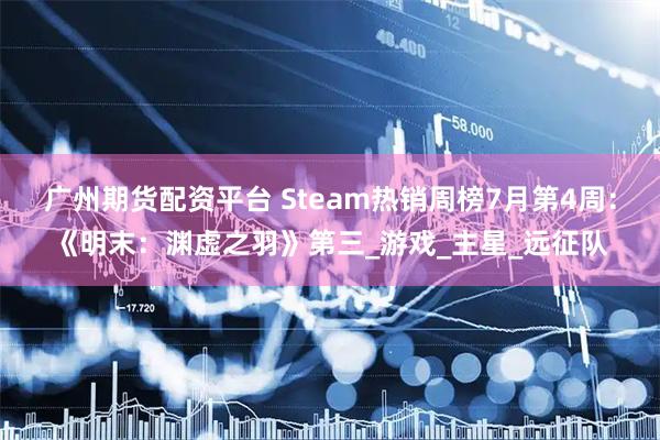 广州期货配资平台 Steam热销周榜7月第4周：《明末：渊虚之羽》第三_游戏_主星_远征队