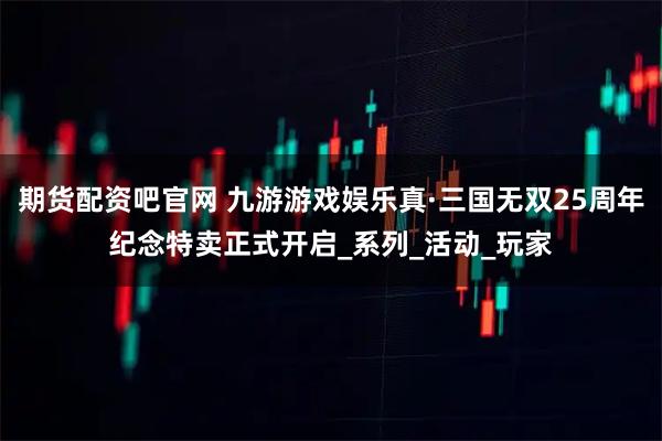 期货配资吧官网 九游游戏娱乐真·三国无双25周年纪念特卖正式开启_系列_活动_玩家