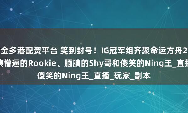 金多港配资平台 笑到封号！IG冠军组齐聚命运方舟2.0，三人上演懵逼的Rookie、腼腆的Shy哥和傻笑的Ning王_直播_玩家_副本