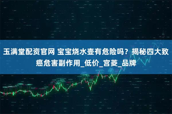 玉满堂配资官网 宝宝烧水壶有危险吗？揭秘四大致癌危害副作用_低价_宫菱_品牌