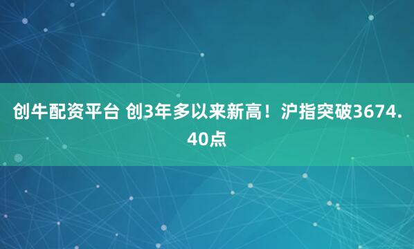 创牛配资平台 创3年多以来新高！沪指突破3674.40点