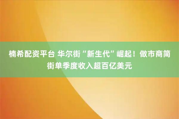 楠希配资平台 华尔街“新生代”崛起！做市商简街单季度收入超百亿美元