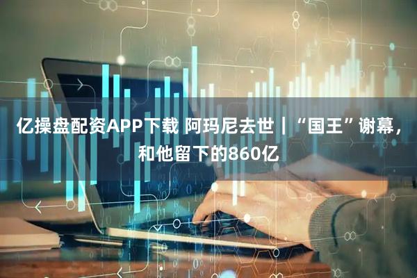 亿操盘配资APP下载 阿玛尼去世｜“国王”谢幕，和他留下的860亿