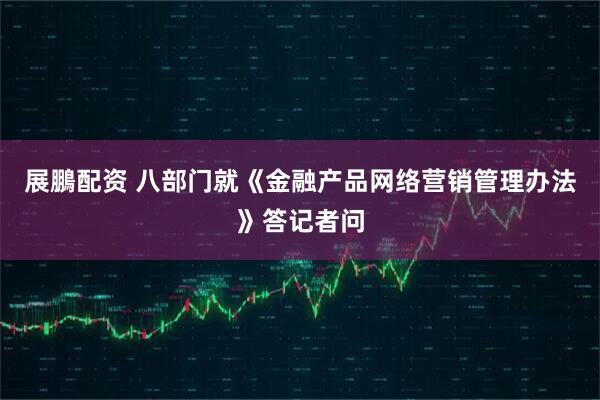 展鵬配资 八部门就《金融产品网络营销管理办法》答记者问