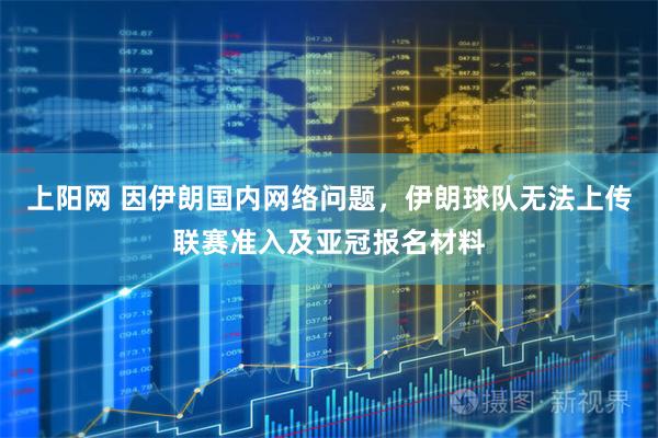 上阳网 因伊朗国内网络问题，伊朗球队无法上传联赛准入及亚冠报名材料
